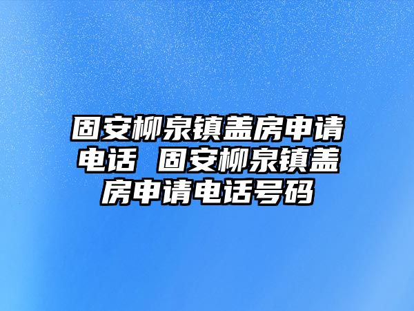 固安柳泉鎮(zhèn)蓋房申請電話 固安柳泉鎮(zhèn)蓋房申請電話號碼