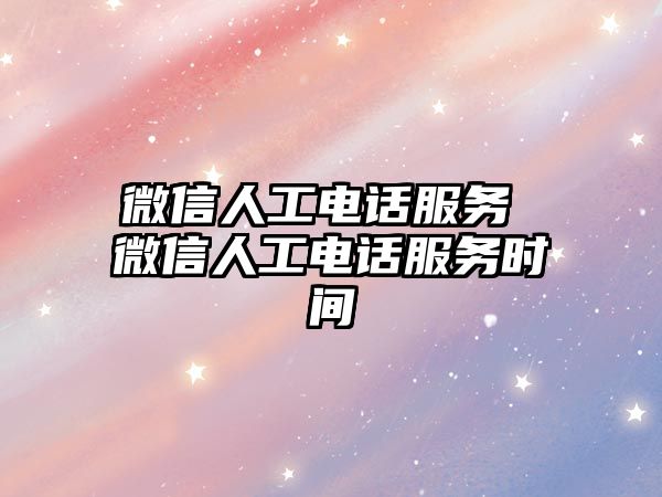 微信人工電話服務(wù) 微信人工電話服務(wù)時(shí)間