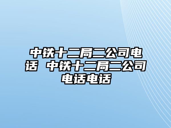 中鐵十二局二公司電話 中鐵十二局二公司電話電話