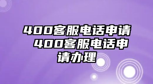 400客服電話申請(qǐng) 400客服電話申請(qǐng)辦理