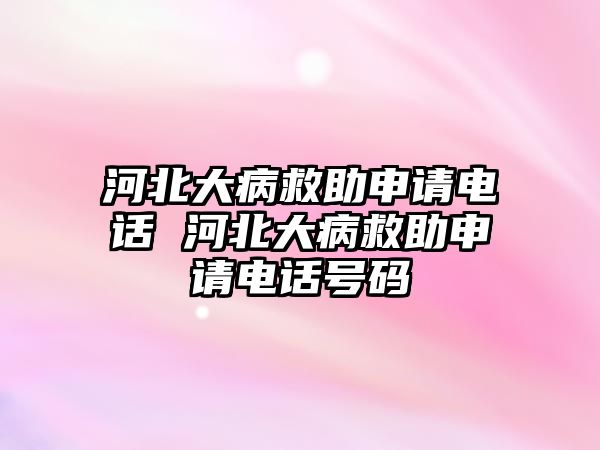 河北大病救助申請電話 河北大病救助申請電話號碼