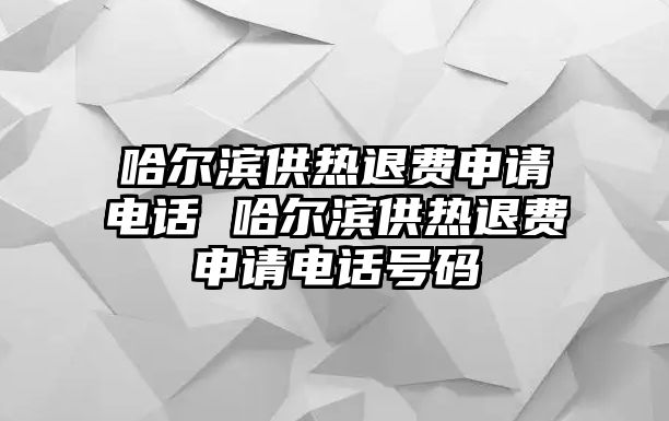 哈爾濱供熱退費申請電話 哈爾濱供熱退費申請電話號碼