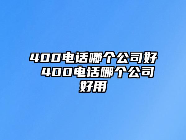 400電話哪個(gè)公司好 400電話哪個(gè)公司好用