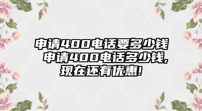 申請400電話要多少錢 申請400電話多少錢,現(xiàn)在還有優(yōu)惠!