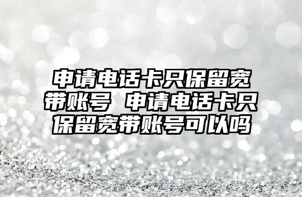 申請電話卡只保留寬帶賬號 申請電話卡只保留寬帶賬號可以嗎