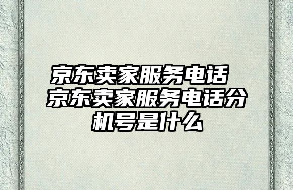 京東賣家服務電話 京東賣家服務電話分機號是什么