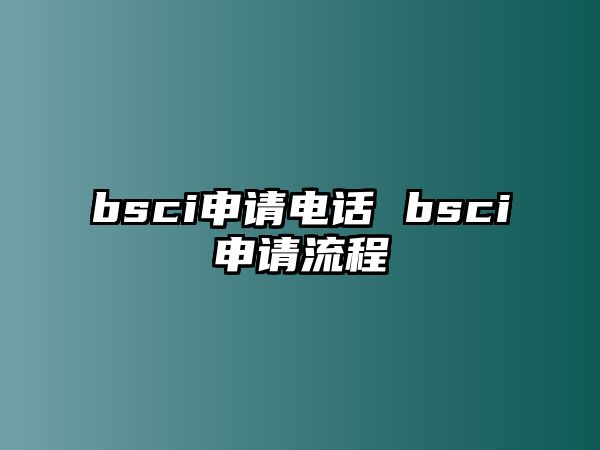 bsci申請(qǐng)電話 bsci申請(qǐng)流程