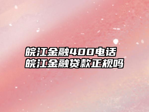 皖江金融400電話 皖江金融貸款正規(guī)嗎