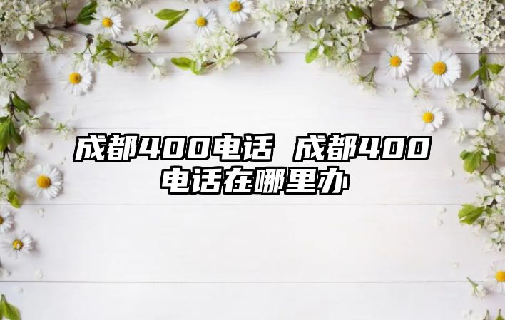 成都400電話 成都400電話在哪里辦