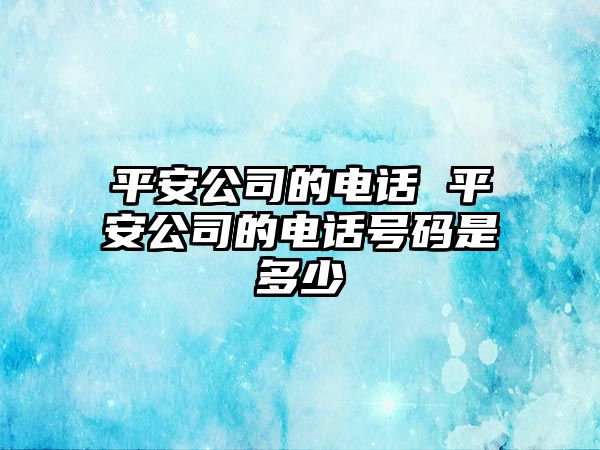 平安公司的電話 平安公司的電話號碼是多少