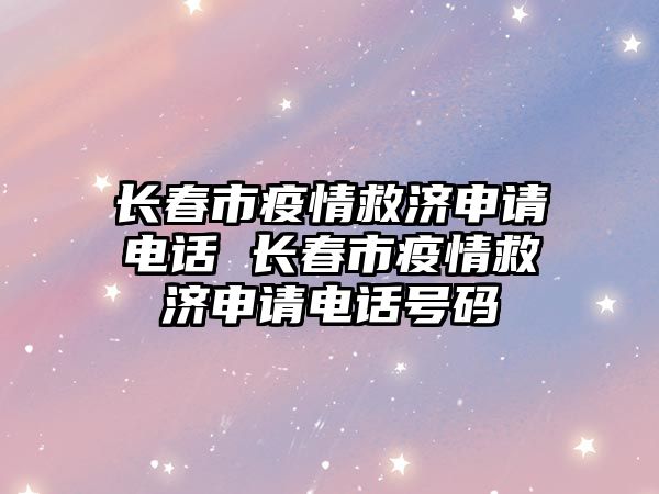 長春市疫情救濟申請電話 長春市疫情救濟申請電話號碼