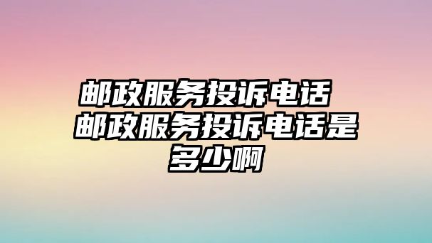 郵政服務(wù)投訴電話 郵政服務(wù)投訴電話是多少啊