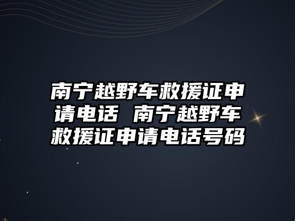 南寧越野車救援證申請電話 南寧越野車救援證申請電話號碼