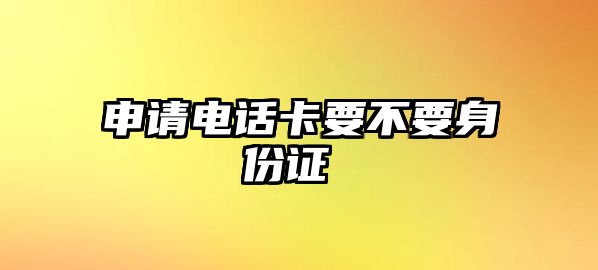 申請(qǐng)電話卡要不要身份證 