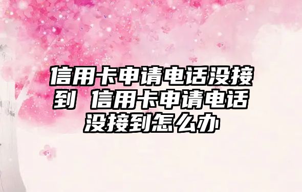 信用卡申請電話沒接到 信用卡申請電話沒接到怎么辦