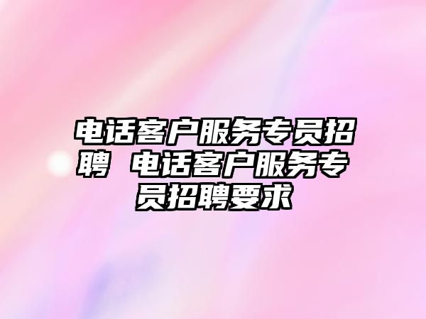 電話(huà)客戶(hù)服務(wù)專(zhuān)員招聘 電話(huà)客戶(hù)服務(wù)專(zhuān)員招聘要求