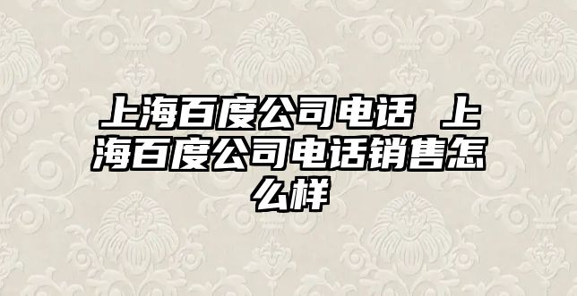 上海百度公司電話(huà) 上海百度公司電話(huà)銷(xiāo)售怎么樣