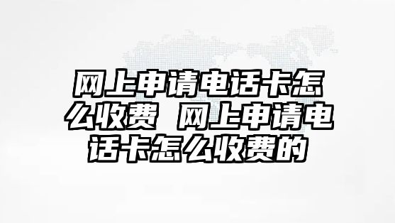 網(wǎng)上申請電話卡怎么收費 網(wǎng)上申請電話卡怎么收費的