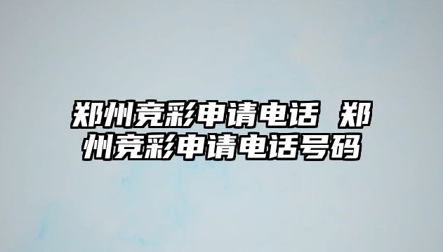 鄭州競(jìng)彩申請(qǐng)電話 鄭州競(jìng)彩申請(qǐng)電話號(hào)碼