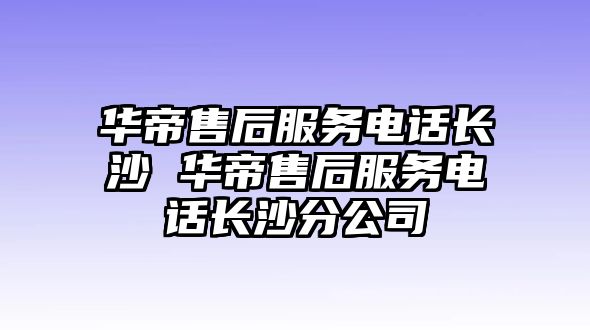 華帝售后服務(wù)電話長(zhǎng)沙 華帝售后服務(wù)電話長(zhǎng)沙分公司