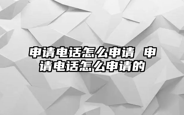 申請(qǐng)電話怎么申請(qǐng) 申請(qǐng)電話怎么申請(qǐng)的