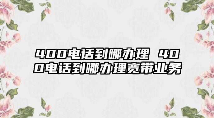 400電話到哪辦理 400電話到哪辦理寬帶業(yè)務(wù)