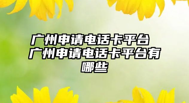 廣州申請(qǐng)電話卡平臺(tái) 廣州申請(qǐng)電話卡平臺(tái)有哪些