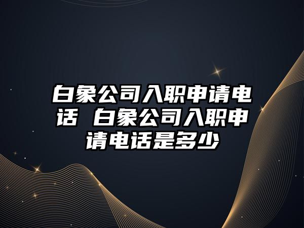 白象公司入職申請電話 白象公司入職申請電話是多少