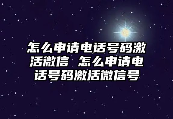 怎么申請電話號碼激活微信 怎么申請電話號碼激活微信號