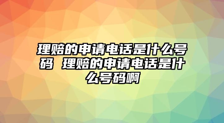 理賠的申請電話是什么號碼 理賠的申請電話是什么號碼啊