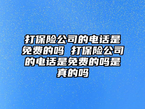 打保險公司的電話是免費的嗎 打保險公司的電話是免費的嗎是真的嗎