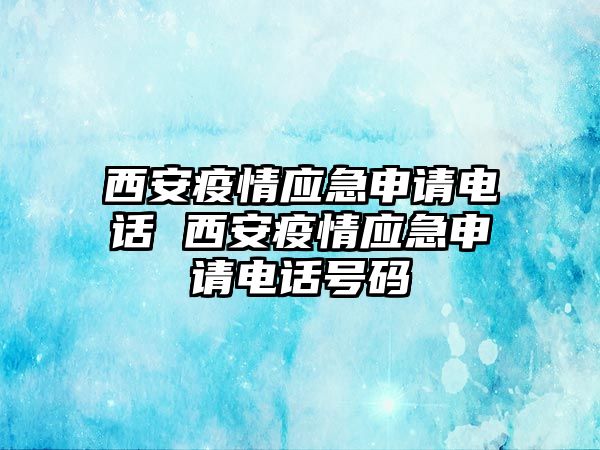 西安疫情應(yīng)急申請電話 西安疫情應(yīng)急申請電話號碼