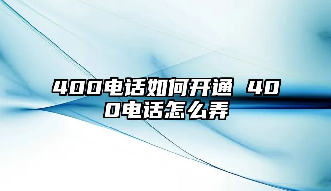 400電話如何開通 400電話怎么弄