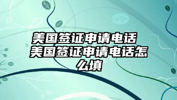 美國簽證申請電話 美國簽證申請電話怎么填