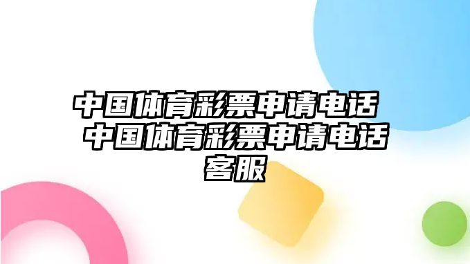 中國(guó)體育彩票申請(qǐng)電話 中國(guó)體育彩票申請(qǐng)電話客服