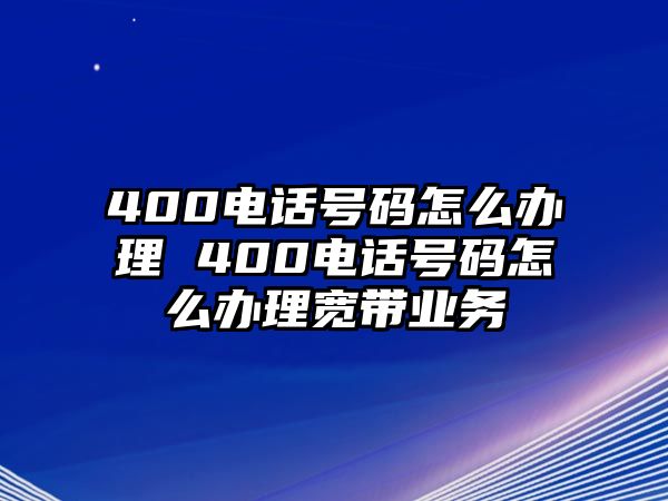 400電話號碼怎么辦理 400電話號碼怎么辦理寬帶業(yè)務(wù)