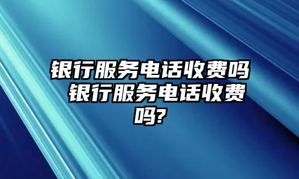 銀行服務(wù)電話(huà)收費(fèi)嗎 銀行服務(wù)電話(huà)收費(fèi)嗎?