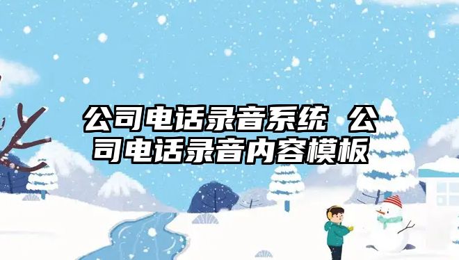 公司電話錄音系統(tǒng) 公司電話錄音內(nèi)容模板