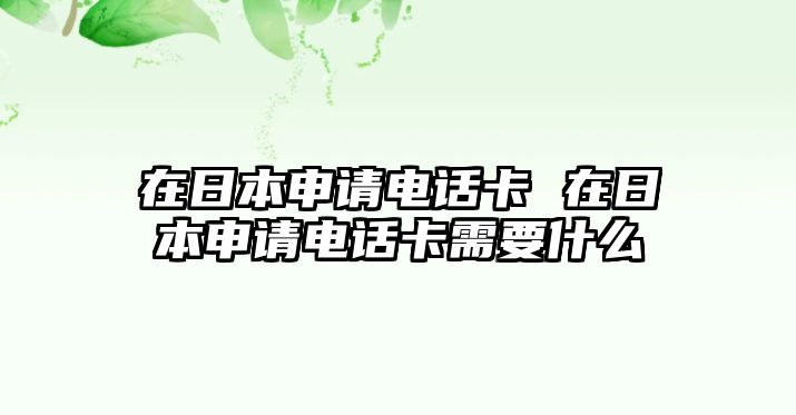 在日本申請電話卡 在日本申請電話卡需要什么