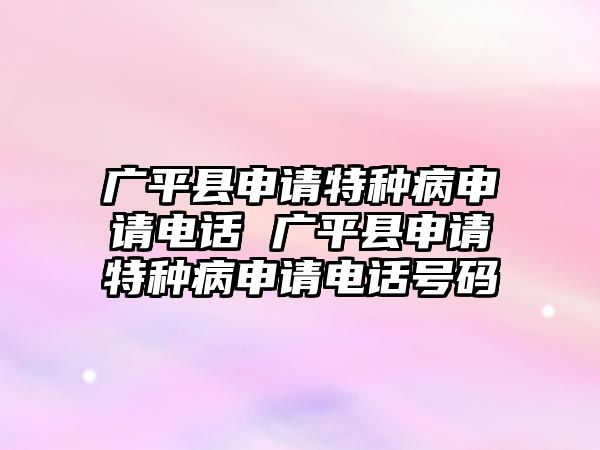 廣平縣申請?zhí)胤N病申請電話 廣平縣申請?zhí)胤N病申請電話號碼