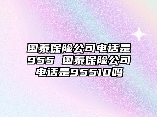 國泰保險(xiǎn)公司電話是955 國泰保險(xiǎn)公司電話是95510嗎