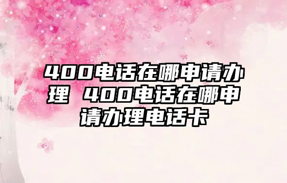 400電話在哪申請辦理 400電話在哪申請辦理電話卡