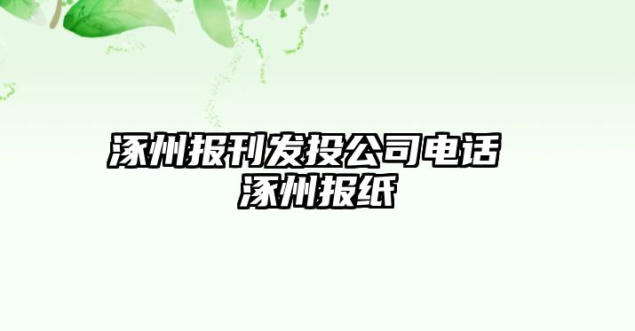 涿州報(bào)刊發(fā)投公司電話 涿州報(bào)紙