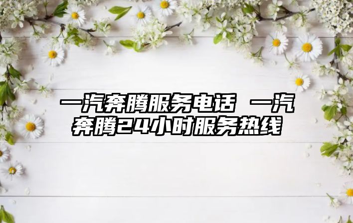 一汽奔騰服務電話 一汽奔騰24小時服務熱線