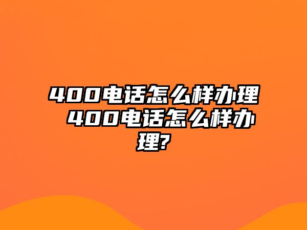 400電話怎么樣辦理 400電話怎么樣辦理?