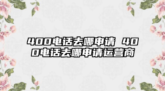 400電話去哪申請(qǐng) 400電話去哪申請(qǐng)運(yùn)營(yíng)商