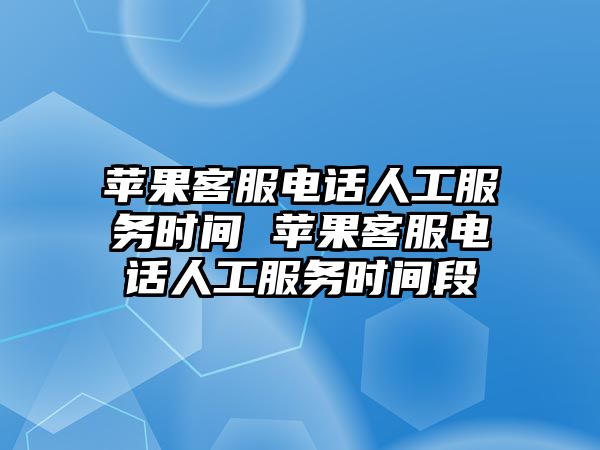 蘋果客服電話人工服務(wù)時間 蘋果客服電話人工服務(wù)時間段