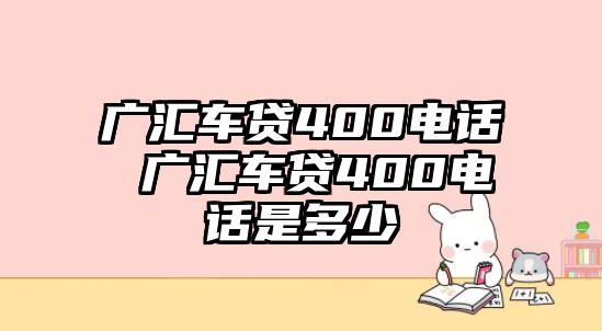 廣匯車貸400電話 廣匯車貸400電話是多少