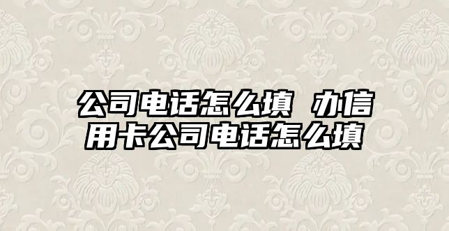 公司電話怎么填 辦信用卡公司電話怎么填