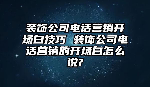 裝飾公司電話營(yíng)銷開場(chǎng)白技巧 裝飾公司電話營(yíng)銷的開場(chǎng)白怎么說?